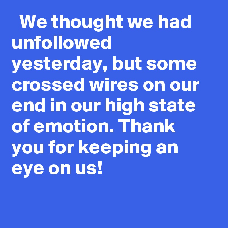   We thought we had unfollowed yesterday, but some crossed wires on our end in our high state of emotion. Thank you for keeping an eye on us! ??
