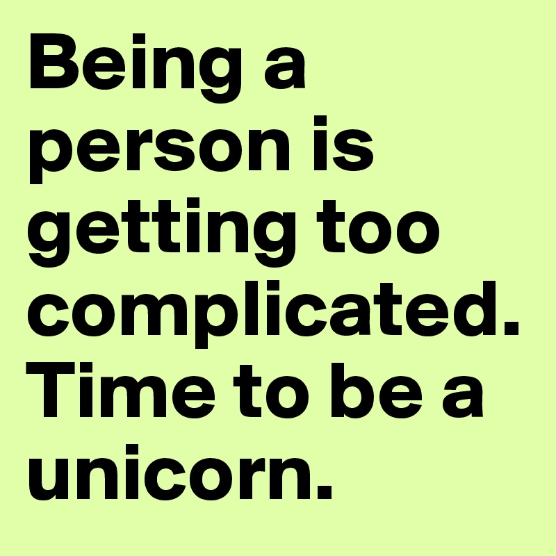 Being a person is getting too complicated. Time to be a unicorn. 