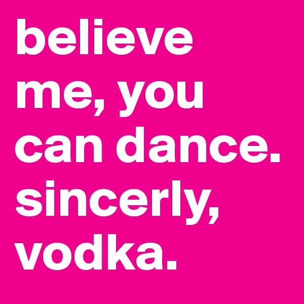 believe me, you can dance. 
sincerly, vodka. 