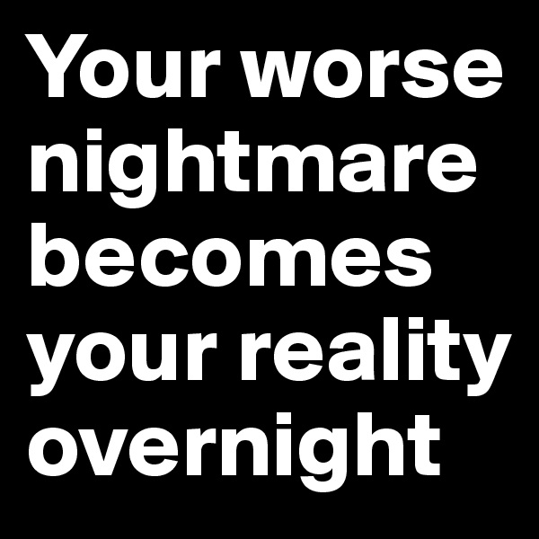Your worse nightmare becomes your reality overnight