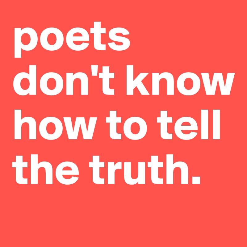 poets don't know how to tell the truth.