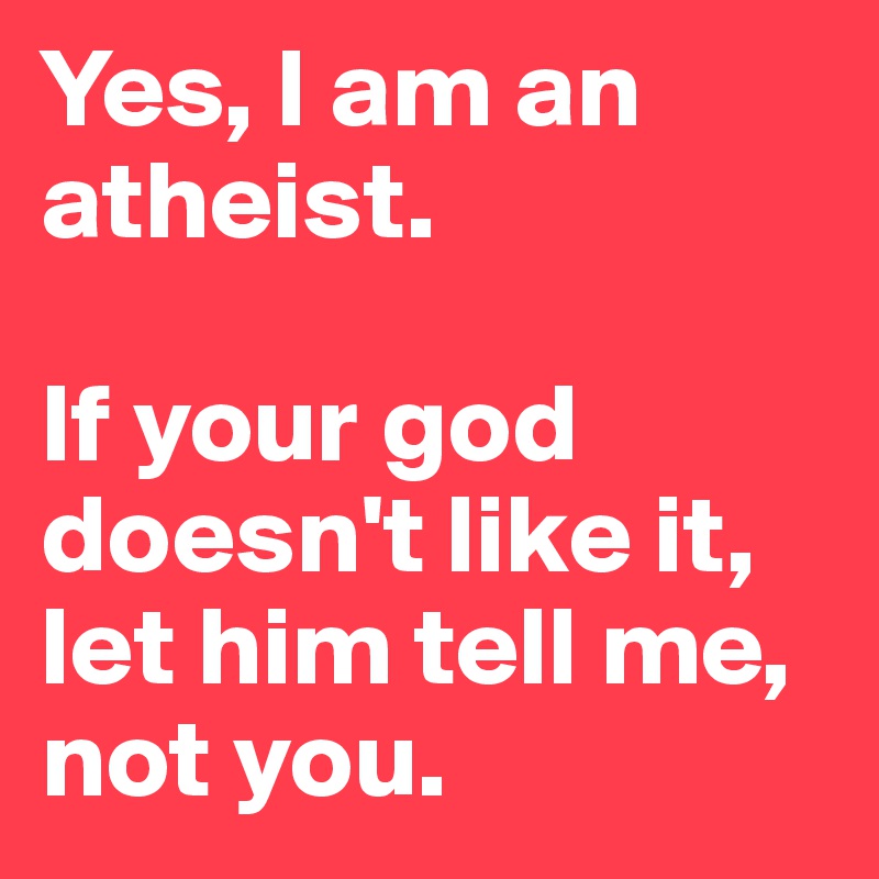 Yes, I am an atheist.

If your god doesn't like it, let him tell me, not you.