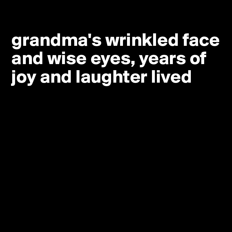 
grandma's wrinkled face and wise eyes, years of joy and laughter lived






