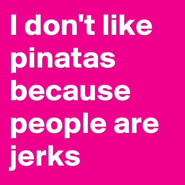I don't like pinatas because people are jerks