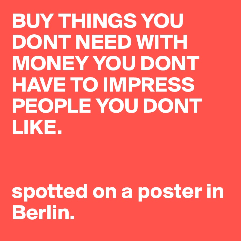 BUY THINGS YOU DONT NEED WITH MONEY YOU DONT HAVE TO IMPRESS PEOPLE YOU DONT LIKE. 


spotted on a poster in Berlin. 
