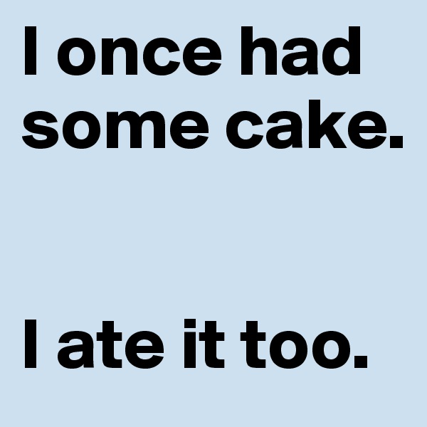 I once had some cake. 


I ate it too. 