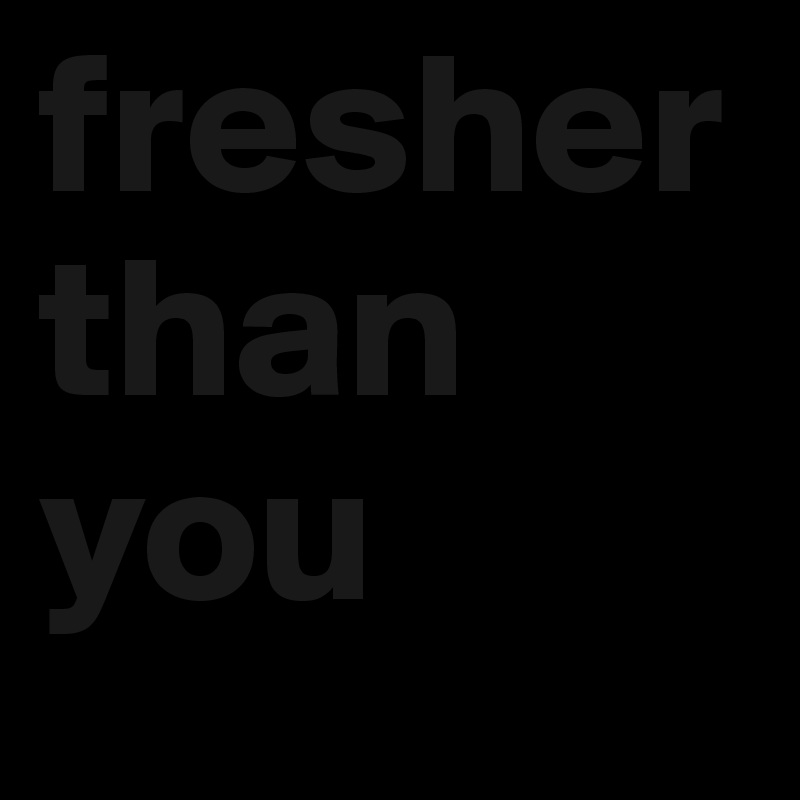 fresher than you 