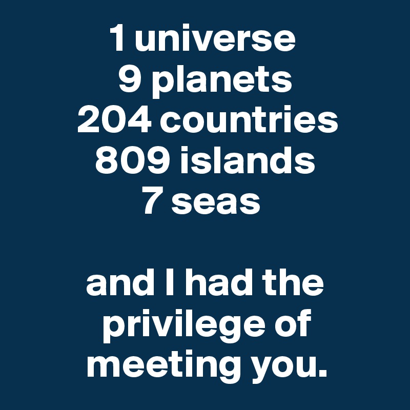            1 universe
            9 planets
       204 countries
         809 islands
               7 seas

        and I had the      
          privilege of  
        meeting you.