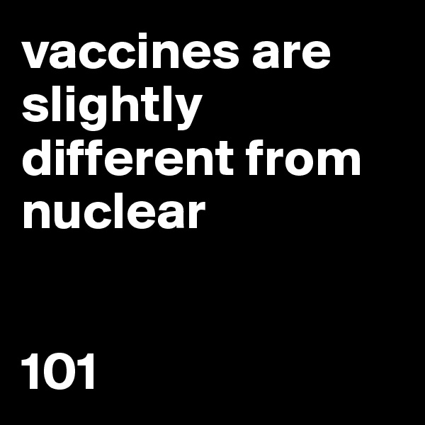 vaccines are slightly different from nuclear 


101