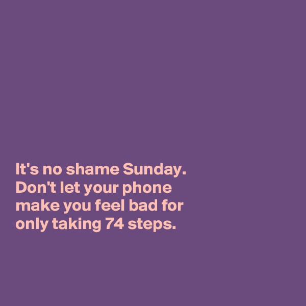 







It's no shame Sunday. 
Don't let your phone 
make you feel bad for 
only taking 74 steps. 



