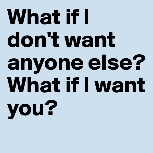 What if I don't want anyone else? 
What if I want you?
