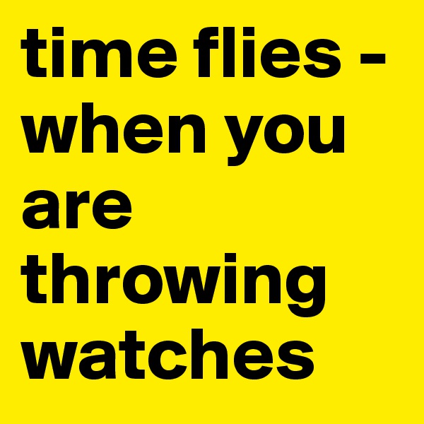 time flies - when you are throwing watches