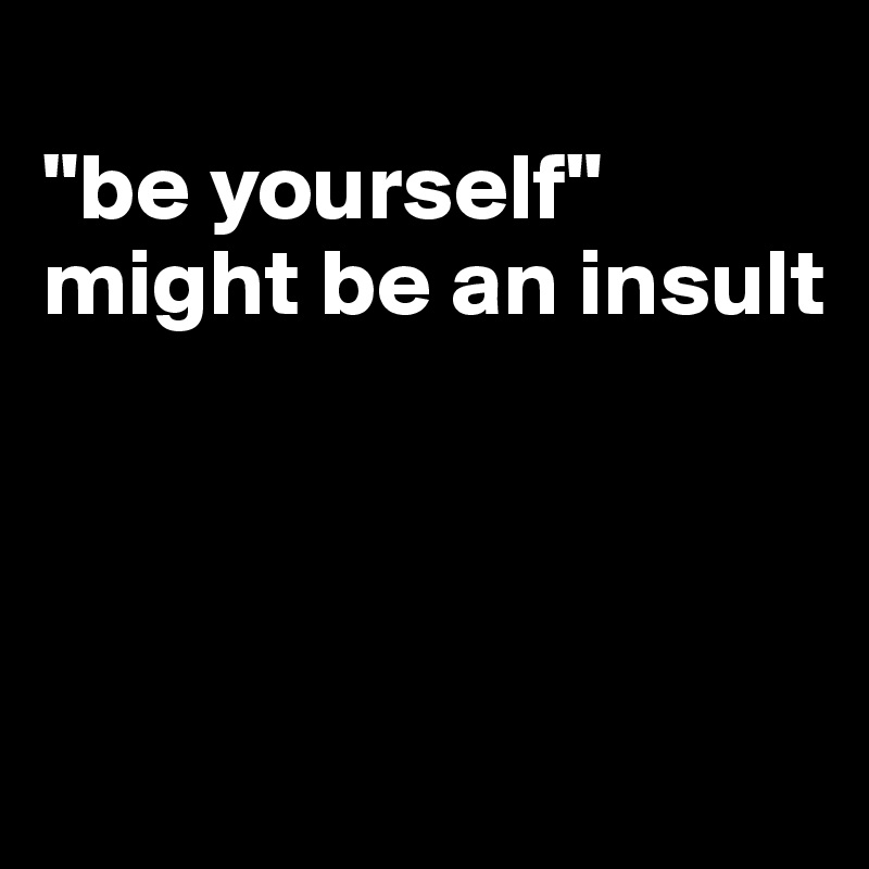 
"be yourself" 
might be an insult




