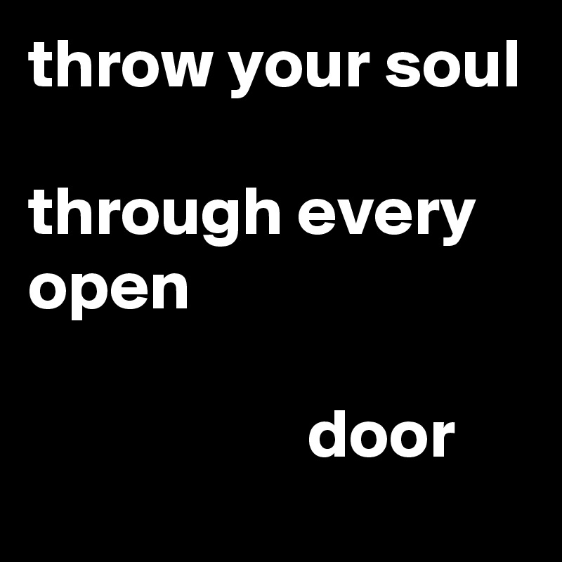 throw your soul 

through every open

                    door 