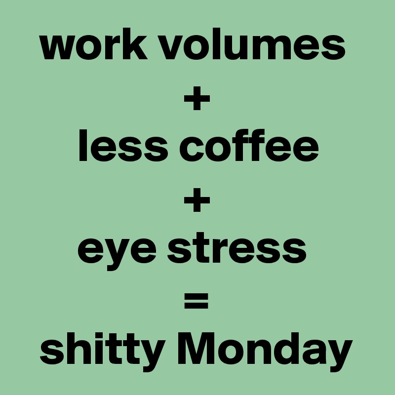   work volumes
                 +
      less coffee
                 +
      eye stress
                 =
  shitty Monday