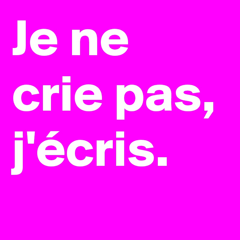 Je ne crie pas, j'écris. 