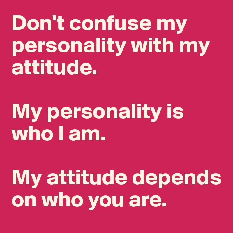 Don't confuse my personality with my attitude. 

My personality is who I am. 

My attitude depends on who you are.