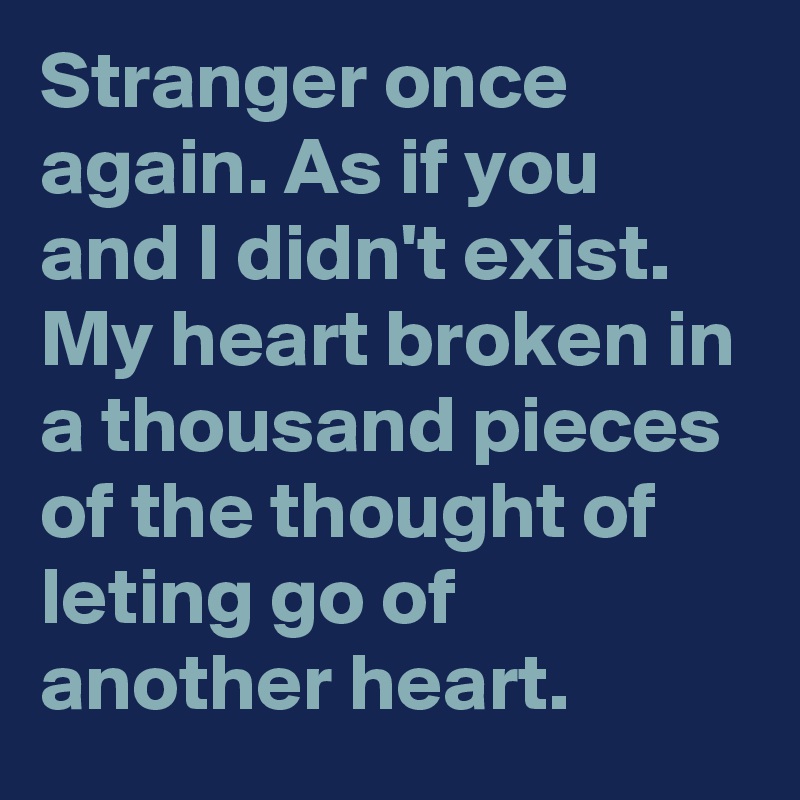 Stranger once again. As if you and I didn't exist. My heart broken in a thousand pieces of the thought of leting go of another heart. 