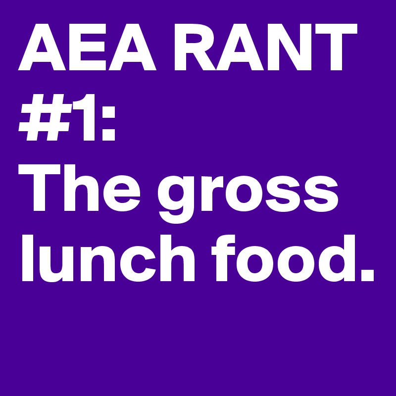 AEA RANT #1:           
The gross lunch food.       