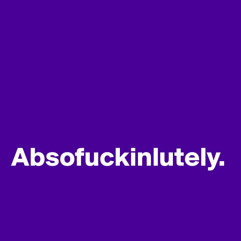




Absofuckinlutely.

