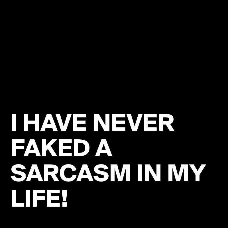 



I HAVE NEVER FAKED A SARCASM IN MY LIFE!