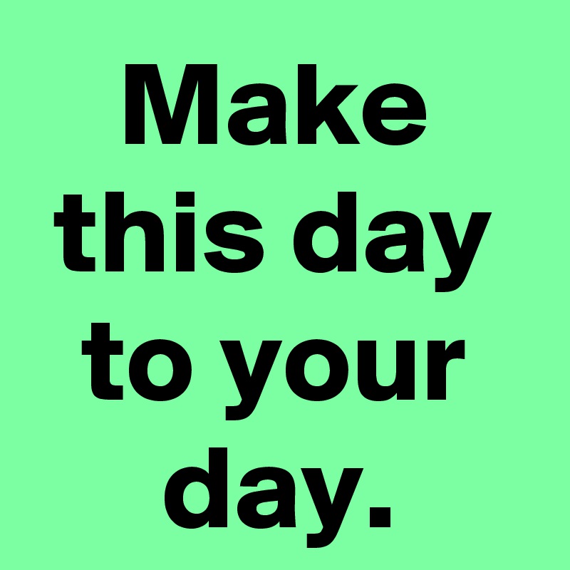 Make this day to your day.