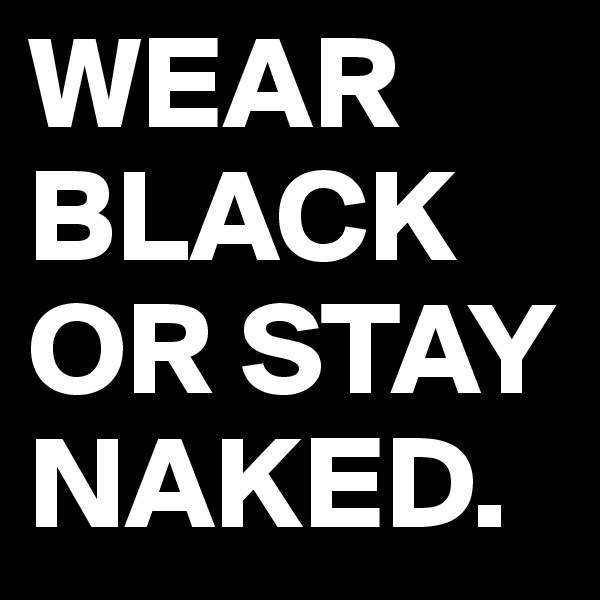 WEAR BLACK OR STAY NAKED.