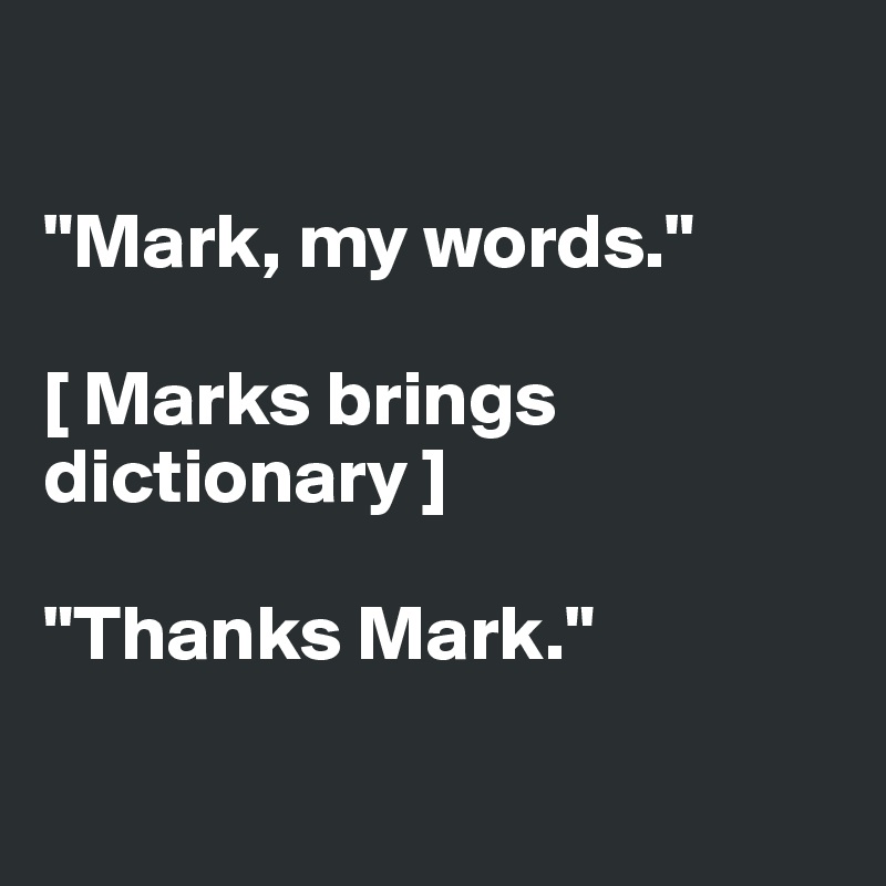 

"Mark, my words."

[ Marks brings dictionary ]

"Thanks Mark."

