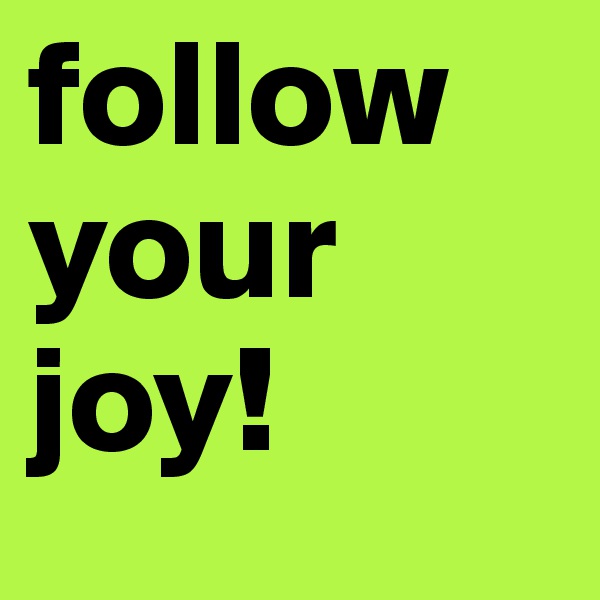 follow your joy!