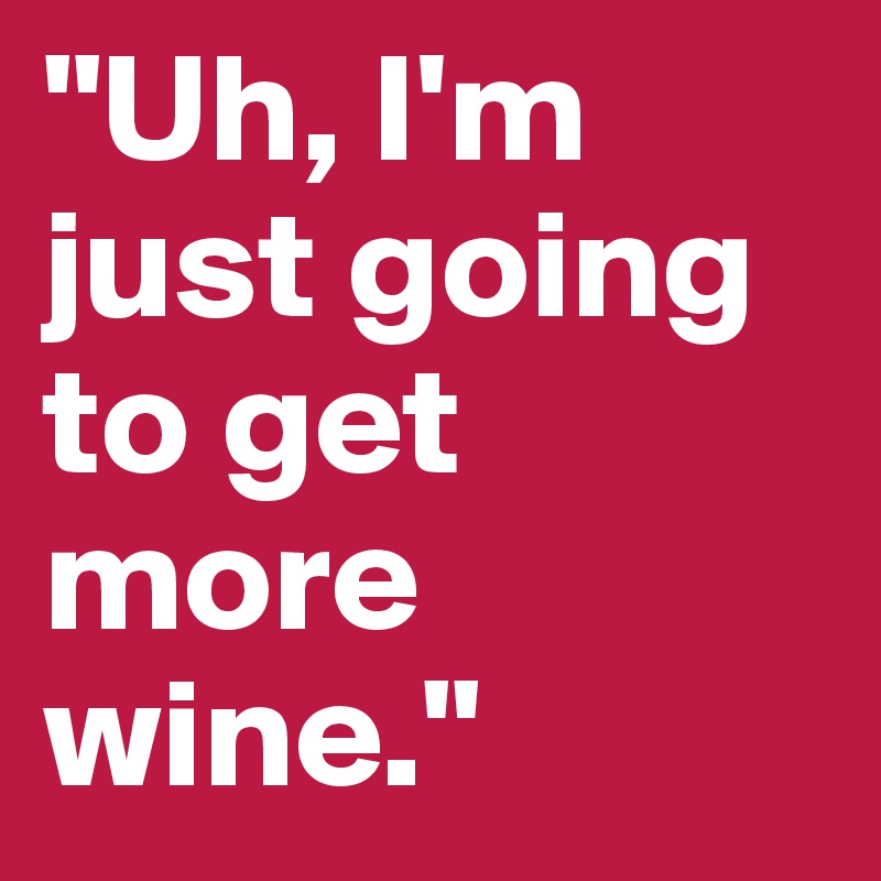 "Uh, I'm just going to get more wine."