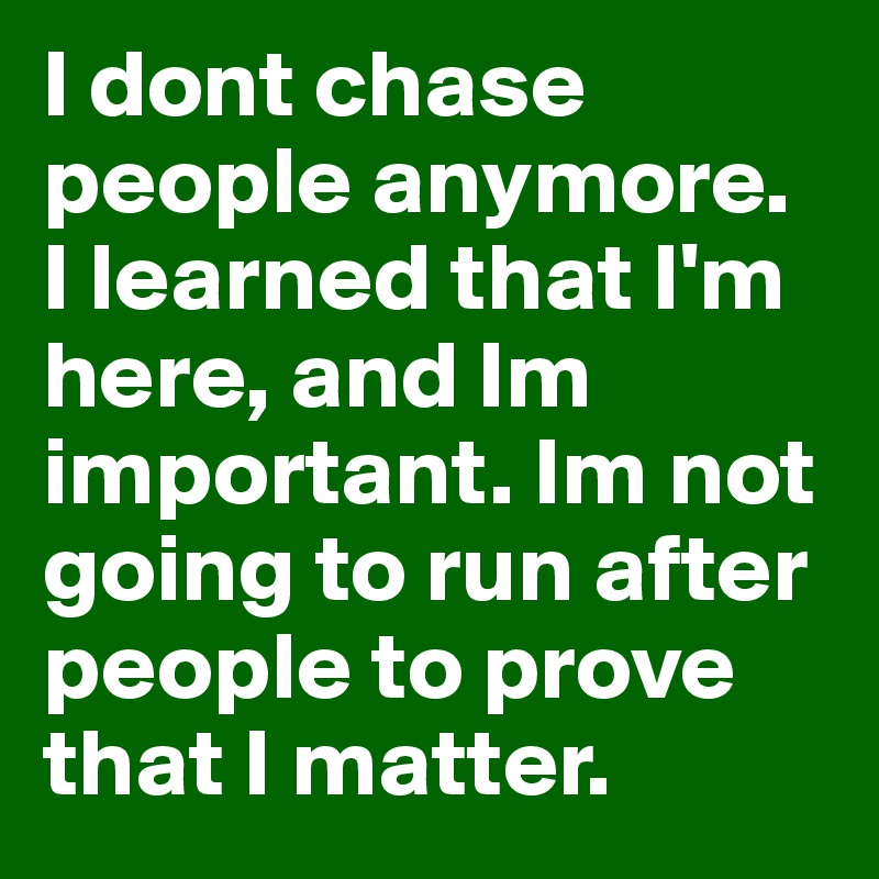 I dont chase people anymore. I learned that I'm here, and Im important. Im not going to run after people to prove that I matter.