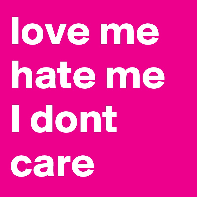 love me hate me I dont care