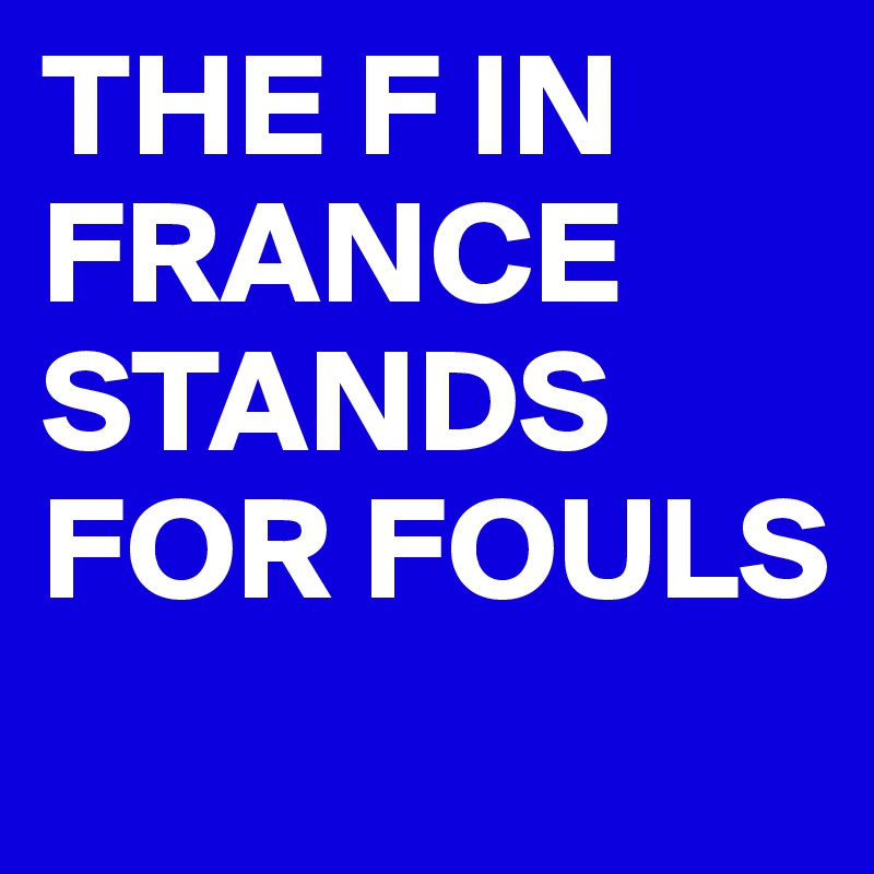 THE F IN FRANCE STANDS FOR FOULS
