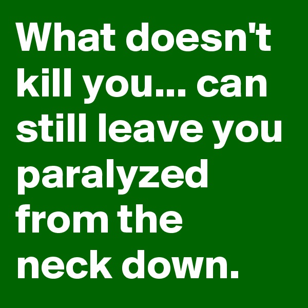 What doesn't kill you... can still leave you paralyzed from the neck down.