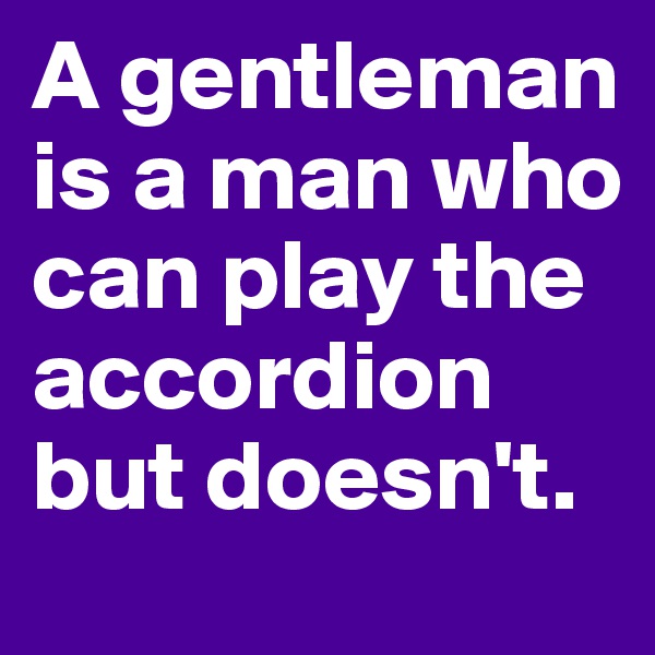 A gentleman is a man who can play the accordion but doesn't. 