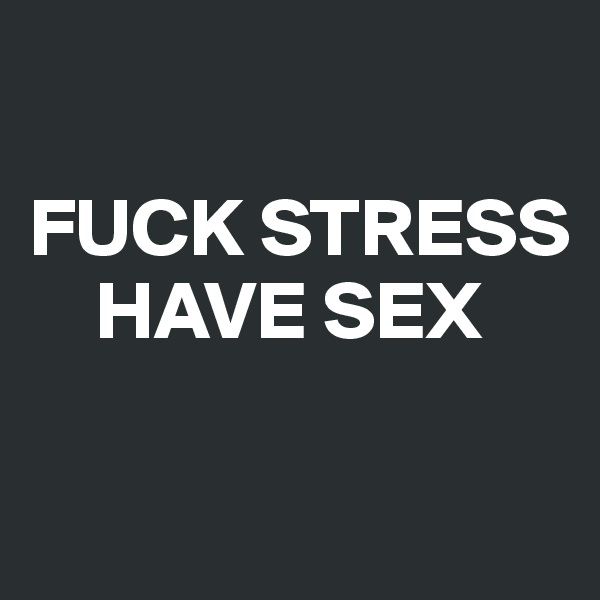 

FUCK STRESS
    HAVE SEX

