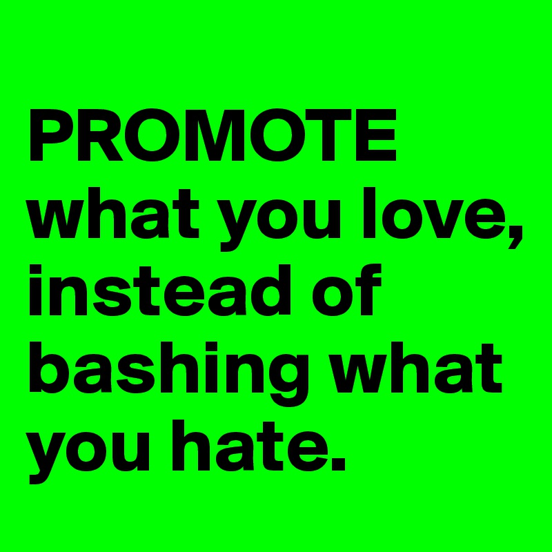 
PROMOTE what you love, instead of bashing what you hate. 