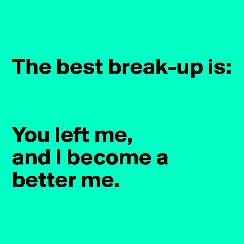 

The best break-up is:


You left me, 
and I become a better me.
