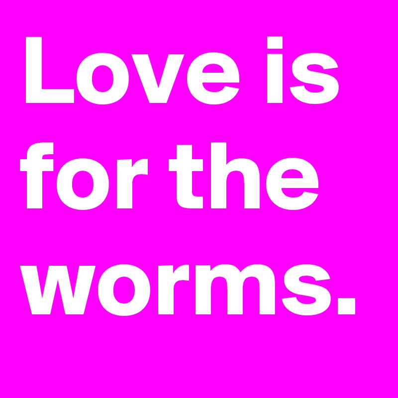 Love is for the worms.