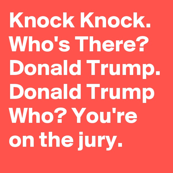 Knock Knock. Who's There? Donald Trump. Donald Trump Who? You're on the jury.
