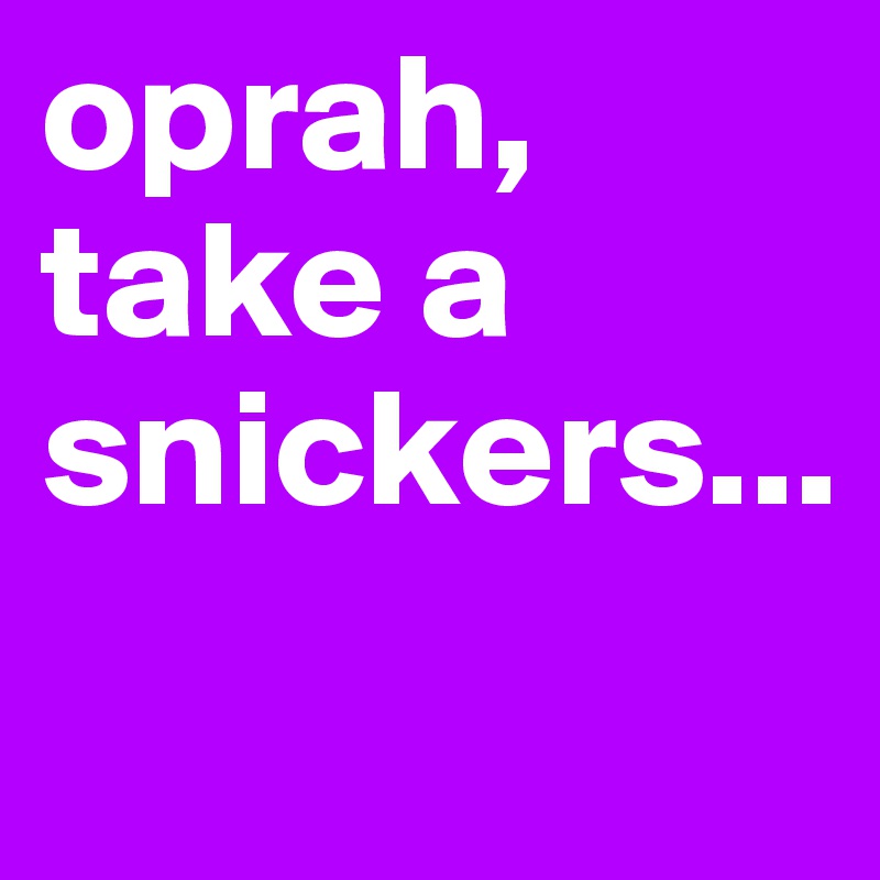 oprah, take a snickers...
