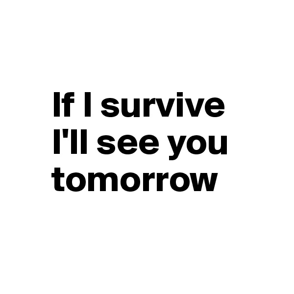 
        
     If I survive 
     I'll see you
     tomorrow

