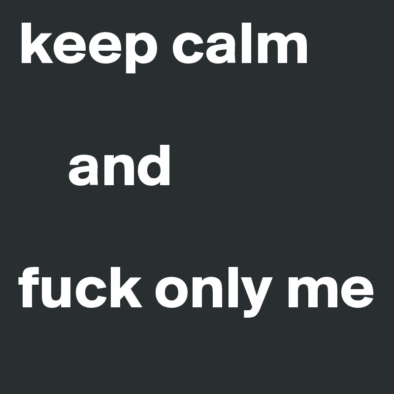 keep calm

    and 

fuck only me