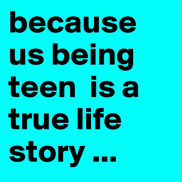 because us being teen  is a true life story ...
