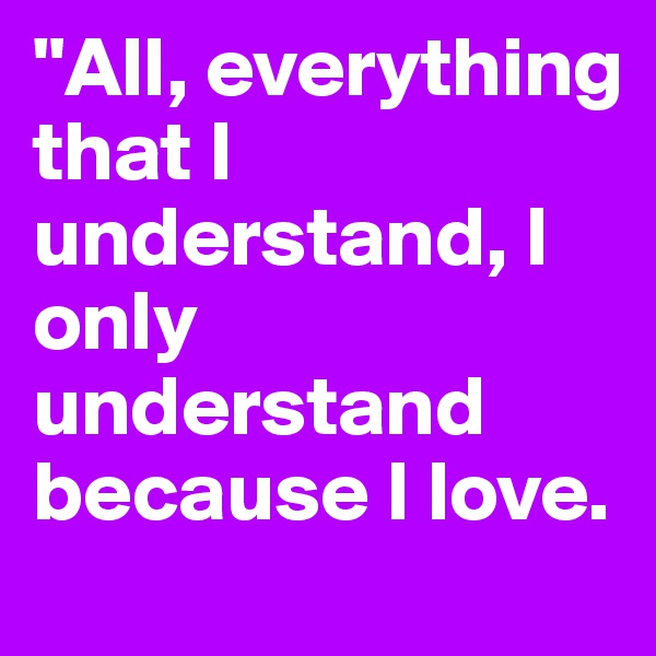 "All, everything that I understand, I only understand because I love.