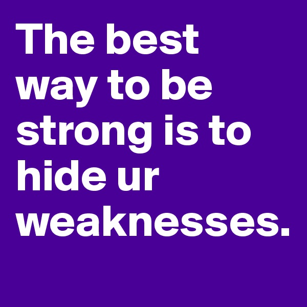 The best way to be strong is to hide ur weaknesses.