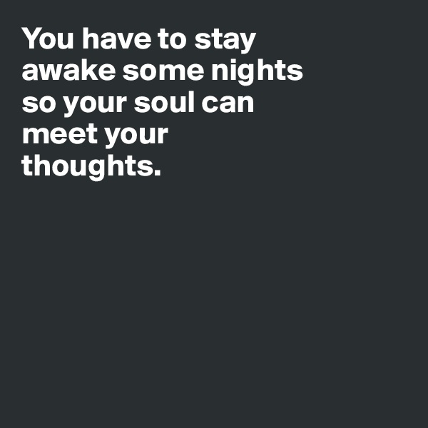 You have to stay 
awake some nights
so your soul can 
meet your 
thoughts.







