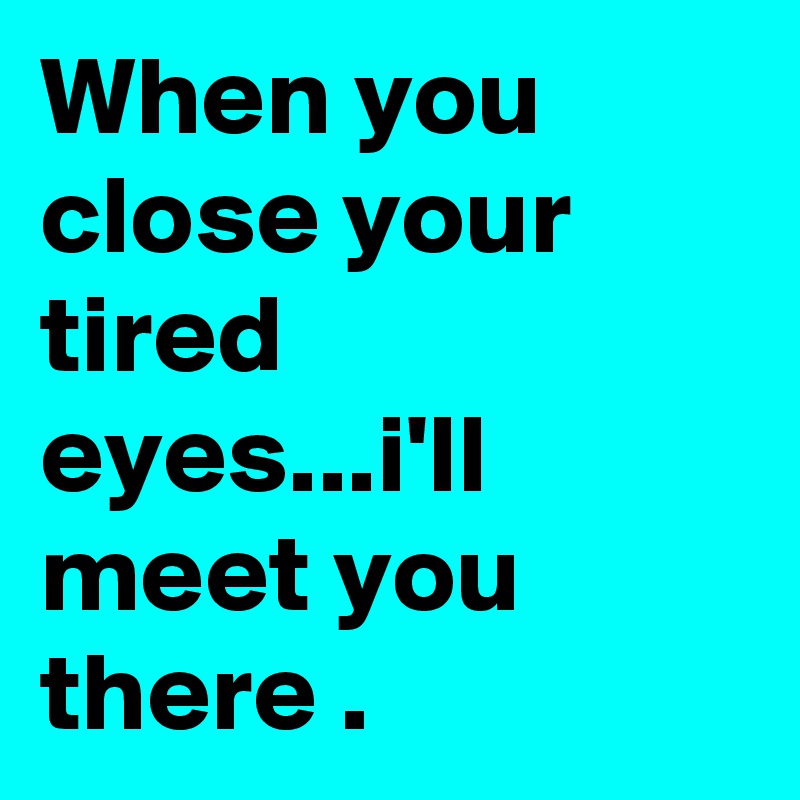 When you close your tired eyes...i'll meet you there .