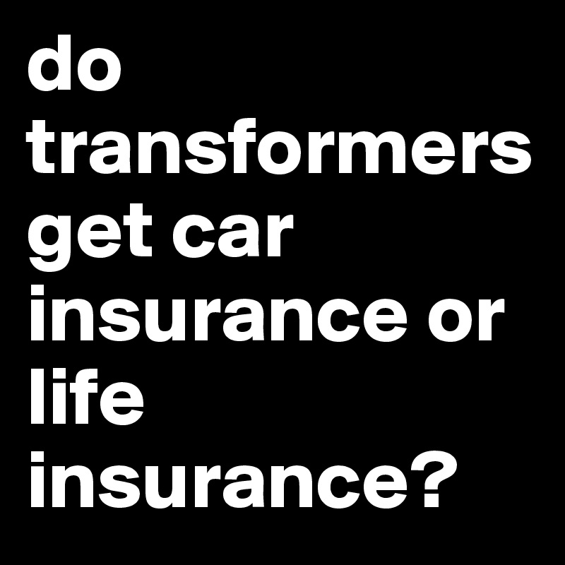 do transformers get car insurance or life insurance? 