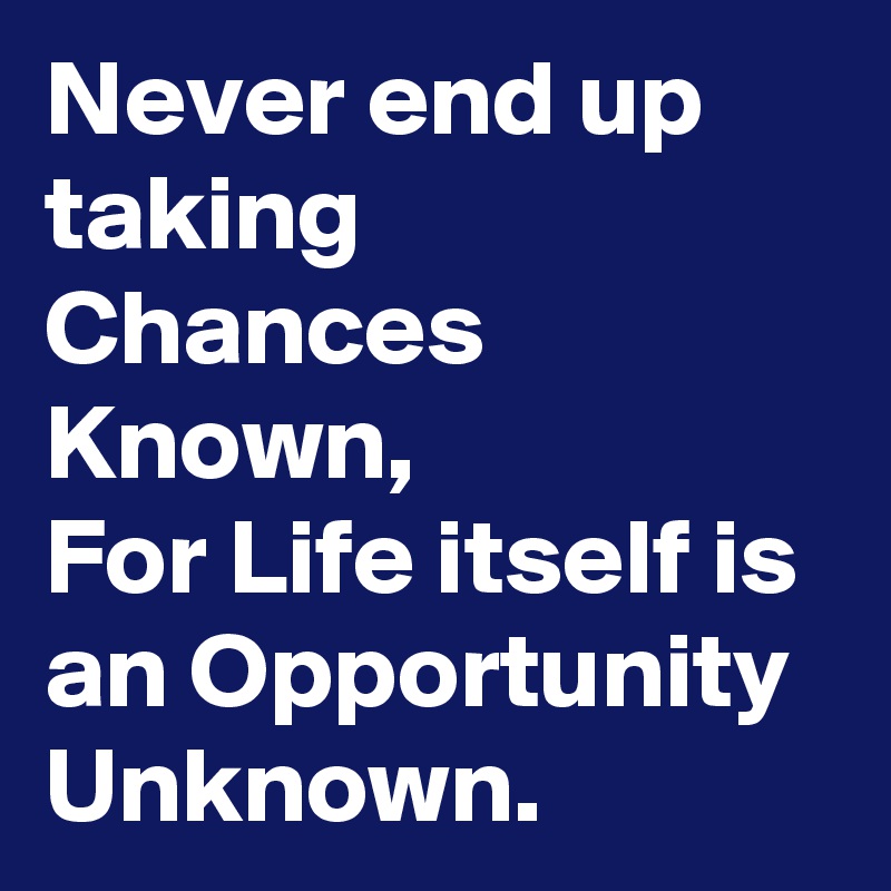 Never end up taking Chances Known,
For Life itself is an Opportunity Unknown.